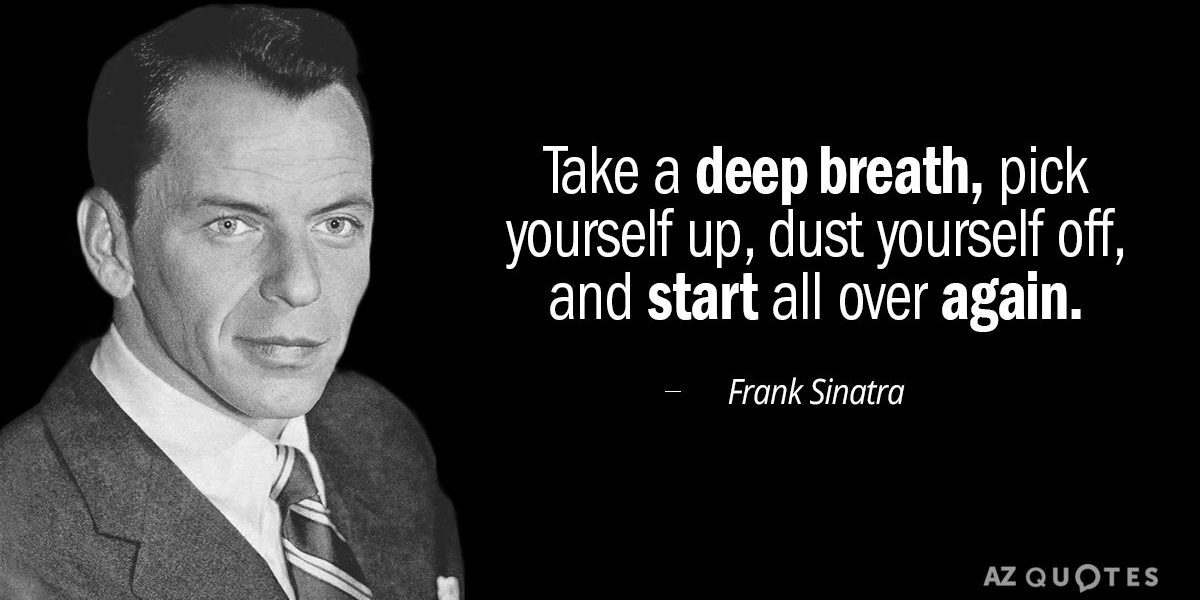 Take a deep breath, pick yourself up and start all over again.